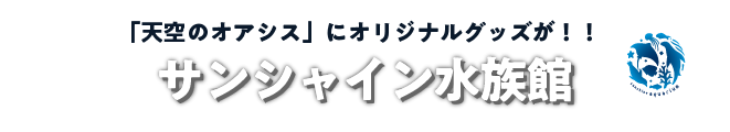 「天空のオアシス」にオリジナルグッズが！！サンシャイン水族館