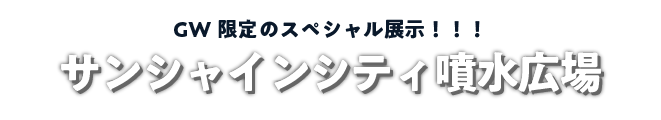 GW限定のスペシャル展示!! サンシャインシティ噴水広場